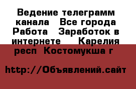 Ведение телеграмм канала - Все города Работа » Заработок в интернете   . Карелия респ.,Костомукша г.